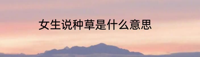 女生说种草是什么意思