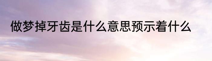 做梦掉牙齿是什么意思预示着什么