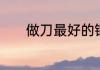 做刀最好的钢材是什么钢材呢