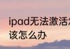ipad无法激活怎么办ipad无法激活应该怎么办