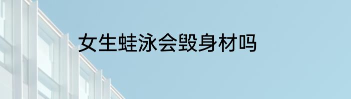 女生蛙泳会毁身材吗