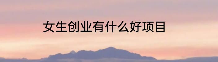 女生创业有什么好项目