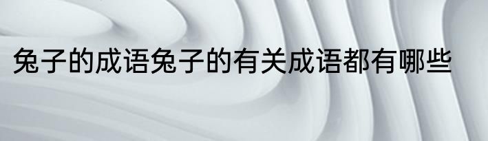 兔子的成语兔子的有关成语都有哪些