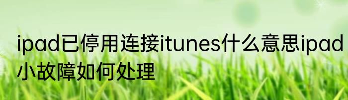 ipad已停用连接itunes什么意思ipad小故障如何处理