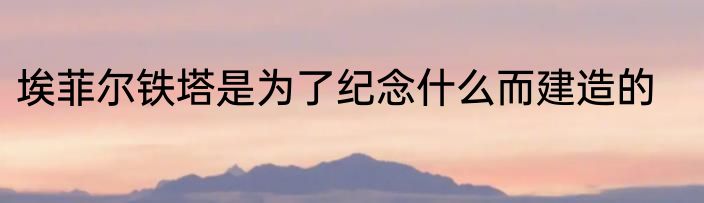 埃菲尔铁塔是为了纪念什么而建造的