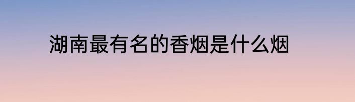 湖南最有名的香烟是什么烟