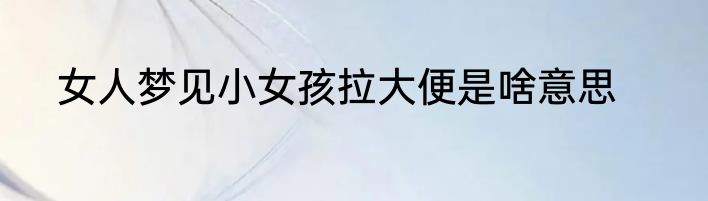 女人梦见小女孩拉大便是啥意思