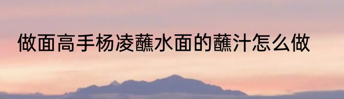 做面高手杨凌蘸水面的蘸汁怎么做