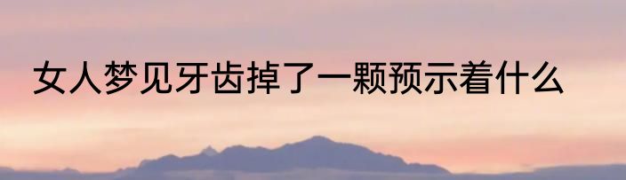 女人梦见牙齿掉了一颗预示着什么