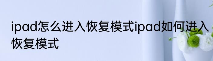 ipad怎么进入恢复模式ipad如何进入恢复模式