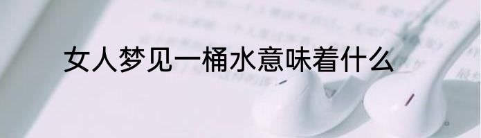女人梦见一桶水意味着什么
