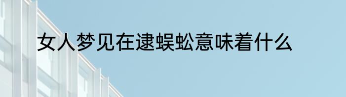 女人梦见在逮蜈蚣意味着什么