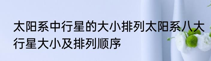太阳系中行星的大小排列太阳系八大行星大小及排列顺序