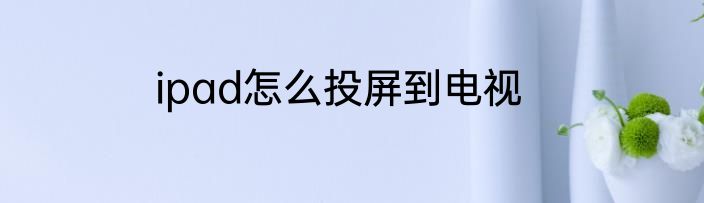 ipad怎么投屏到电视