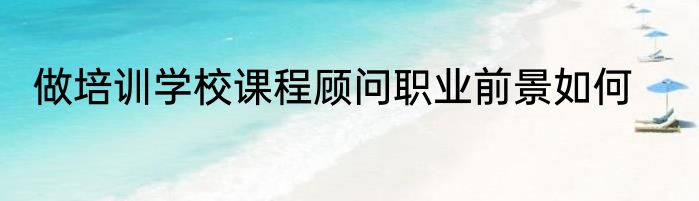 做培训学校课程顾问职业前景如何