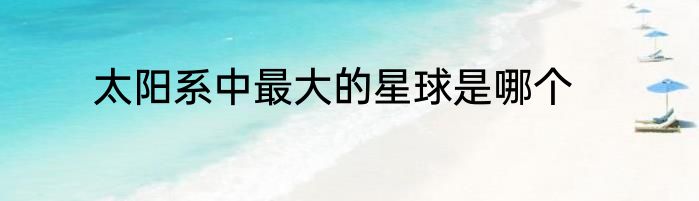 太阳系中最大的星球是哪个