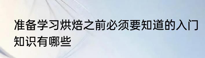 准备学习烘焙之前必须要知道的入门知识有哪些