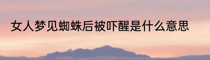女人梦见蜘蛛后被吓醒是什么意思