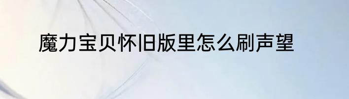 魔力宝贝怀旧版里怎么刷声望