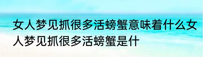 女人梦见抓很多活螃蟹意味着什么女人梦见抓很多活螃蟹是什