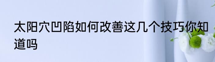 太阳穴凹陷如何改善这几个技巧你知道吗
