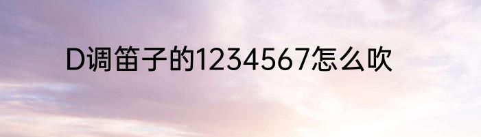 D调笛子的1234567怎么吹