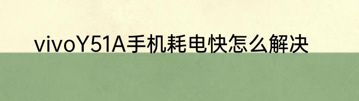 vivoY51A手机耗电快怎么解决