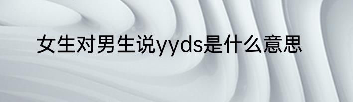女生对男生说yyds是什么意思