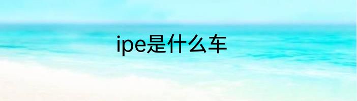 ipe是什么车
