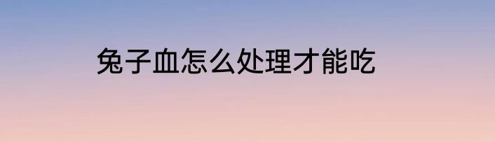 兔子血怎么处理才能吃