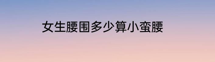 女生腰围多少算小蛮腰