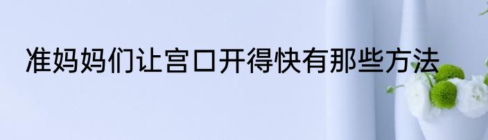 准妈妈们让宫口开得快有那些方法