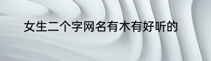 女生二个字网名有木有好听的