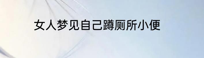 女人梦见自己蹲厕所小便