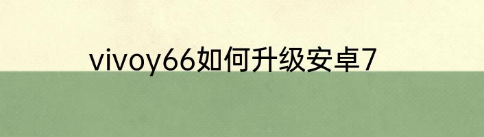 vivoy66如何升级安卓7