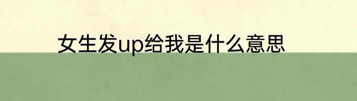 女生发up给我是什么意思