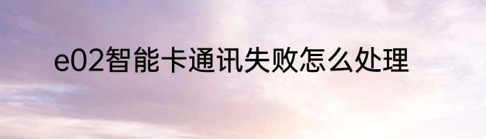e02智能卡通讯失败怎么处理