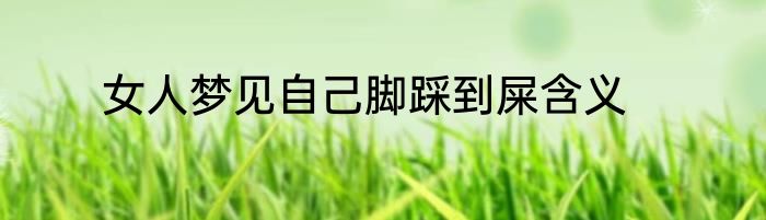 女人梦见自己脚踩到屎含义