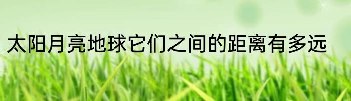 太阳月亮地球它们之间的距离有多远