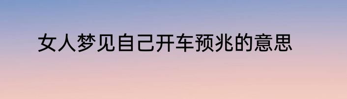 女人梦见自己开车预兆的意思