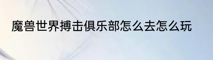 魔兽世界搏击俱乐部怎么去怎么玩