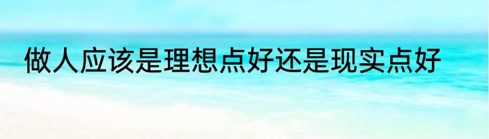 做人应该是理想点好还是现实点好