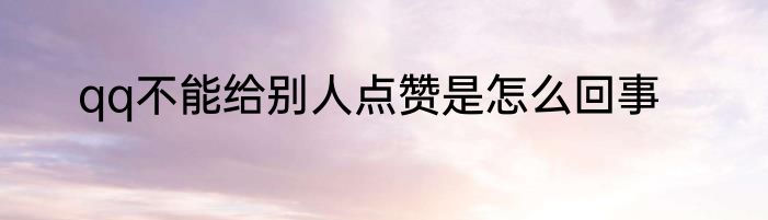 qq不能给别人点赞是怎么回事