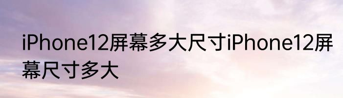 iPhone12屏幕多大尺寸iPhone12屏幕尺寸多大