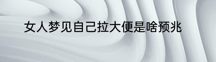 女人梦见自己拉大便是啥预兆