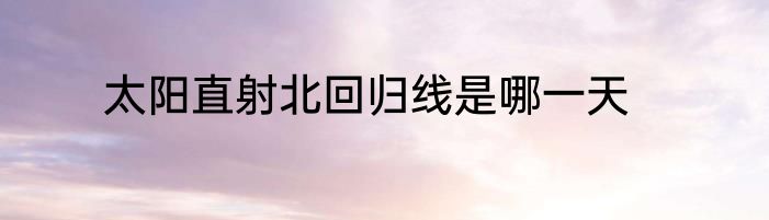 太阳直射北回归线是哪一天