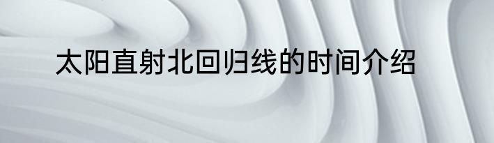 太阳直射北回归线的时间介绍