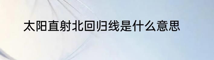 太阳直射北回归线是什么意思