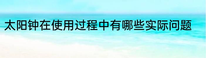 太阳钟在使用过程中有哪些实际问题