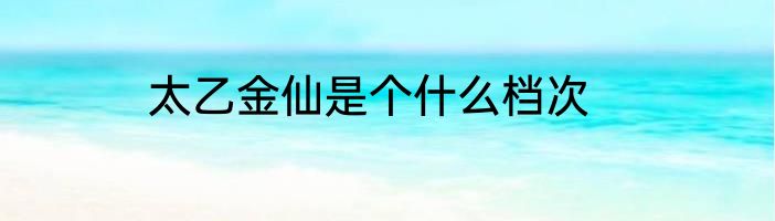太乙金仙是个什么档次
